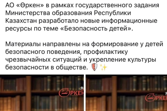 «Өркен» КеАҚ Қазақстан Республикасы Оқу-ағарту министрлігінің мемлекеттік тапсырмасы аясында «Балалардың қауіпсіздігі» тақырыбында жаңа ақпараттық ресурстар әзірледі.  Бұл материалдар балалардың қауіпсіз мінез-құлық дағдыларын қалыптастыруға, төтенше жағд